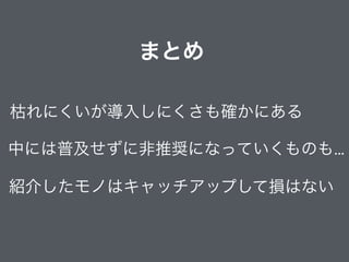 まとめ
中には普及せずに非推奨になっていくものも…
枯れにくいが導入しにくさも確かにある
紹介したモノはキャッチアップして損はない
 
