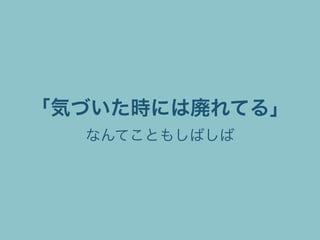 「気づいた時には廃れてる」
なんてこともしばしば
 