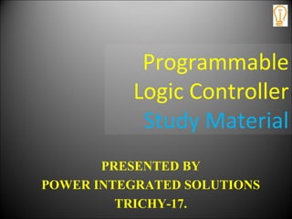 Programmable
Logic Controller
Study Material
PRESENTED BY
POWER INTEGRATED SOLUTIONS
TRICHY-17.
 