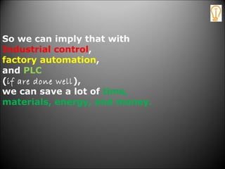 So we can imply that with
Industrial control,
factory automation,
and PLC
(if are done well),
we can save a lot of time,
materials, energy, and money.
 