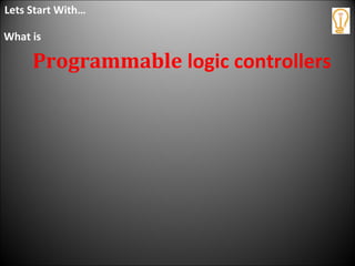 Programmable logic controllers
Lets Start With…
What is
 