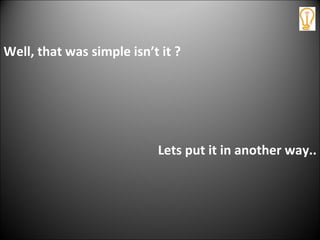 Well, that was simple isn’t it ?
Lets put it in another way..
 