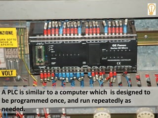 A PLC is similar to a computer which is designed to
be programmed once, and run repeatedly as
needed.
 