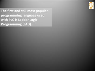 The first and still most popular
programming language used
with PLC is Ladder Logic
Programming (LAD).
 