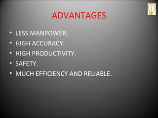 ADVANTAGES
• LESS MANPOWER.
• HIGH ACCURACY.
• HIGH PRODUCTIVITY.
• SAFETY.
• MUCH EFFICIENCY AND RELIABLE.
 