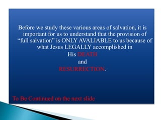 Before we study these various areas of salvation, it is
important for us to understand that the provision of
“full salvation” is ONLY AVALIABLE to us because of
what Jesus LEGALLY accomplished in
His DEATH
and
RESURRECTION.
To Be Continued on the next slide
 
