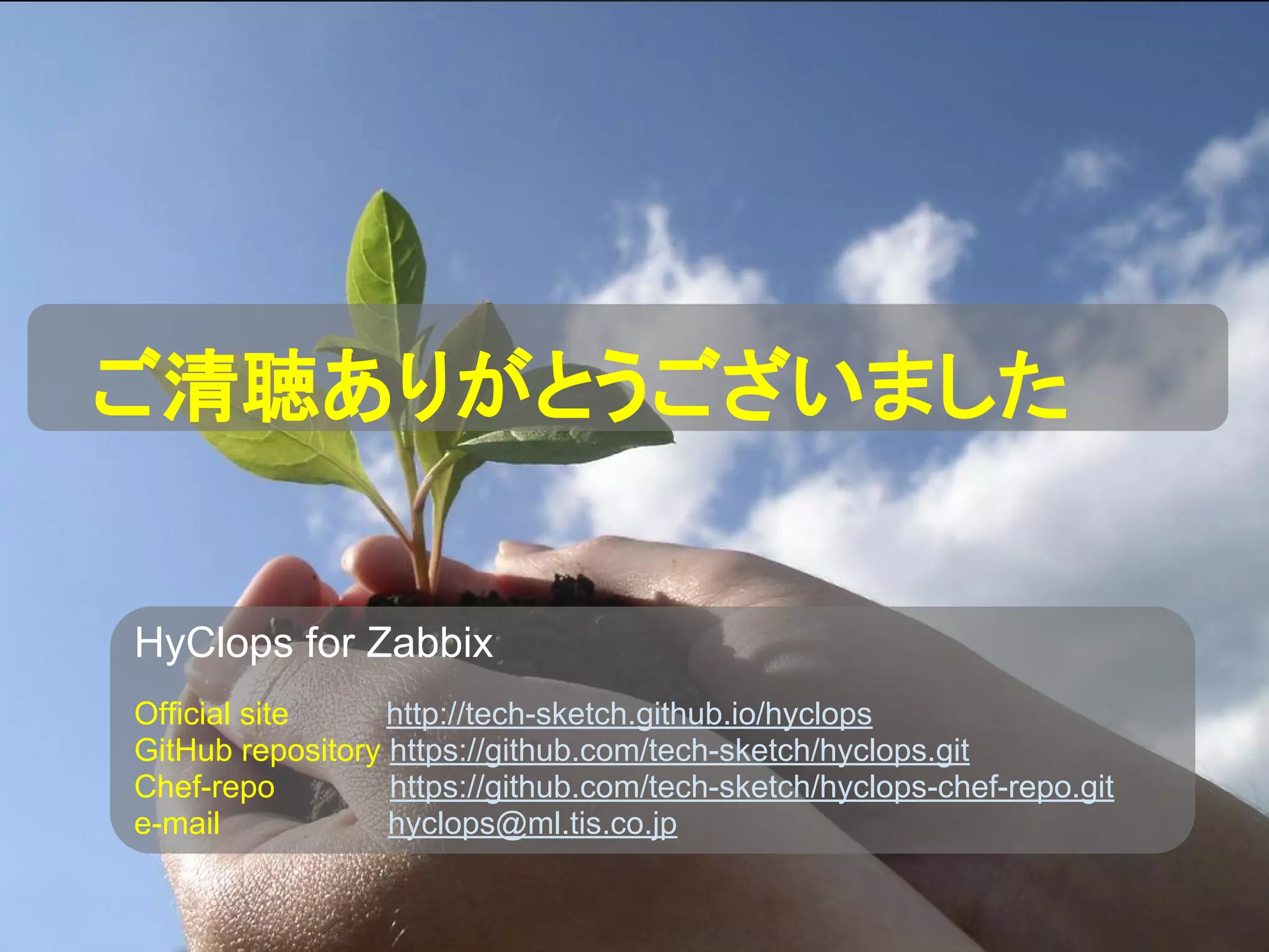 ご清聴ありがとうございました
HyClops for Zabbix
Official site http://tech-sketch.github.io/hyclops
GitHub repository https://github.com/tech-sketch/hyclops.git
Chef-repo https://github.com/tech-sketch/hyclops-chef-repo.git
e-mail hyclops@ml.tis.co.jp
 