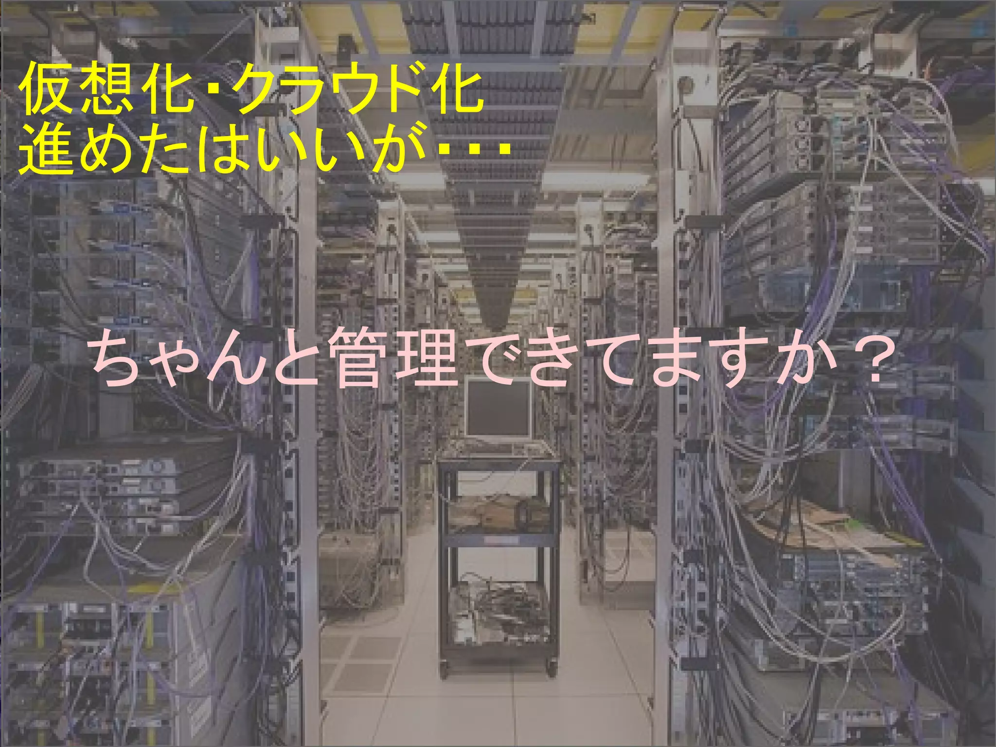 ちゃんと管理できてますか？
仮想化・クラウド化
進めたはいいが・・・
 