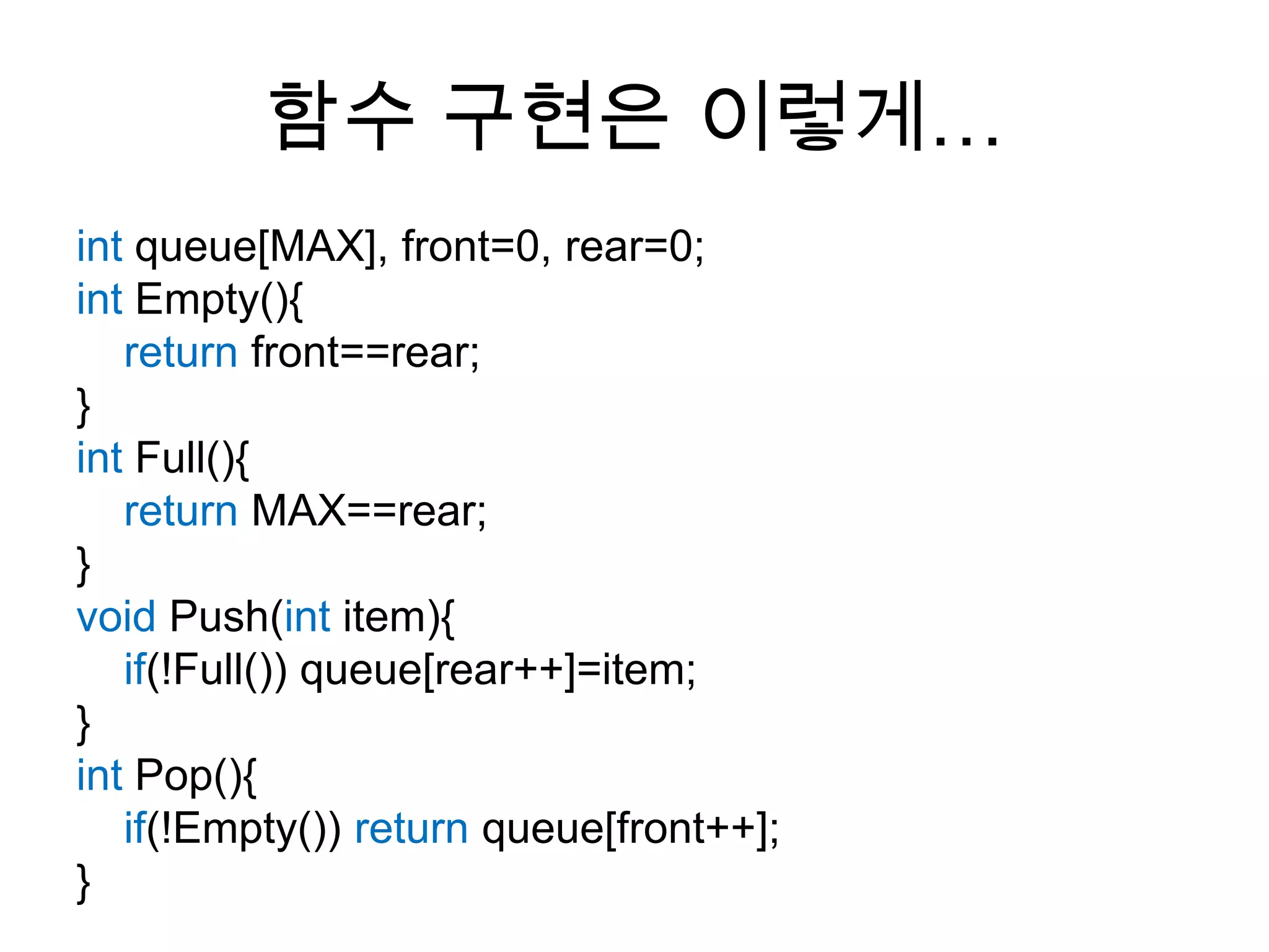 함수 구현은 이렇게…int queue[MAX], front=0, rear=0;int Empty(){return front==rear;}int Full(){return MAX==rear;}void Push(int item){if(!Full()) queue[rear++]=item;}int Pop(){if(!Empty()) return queue[front++];}