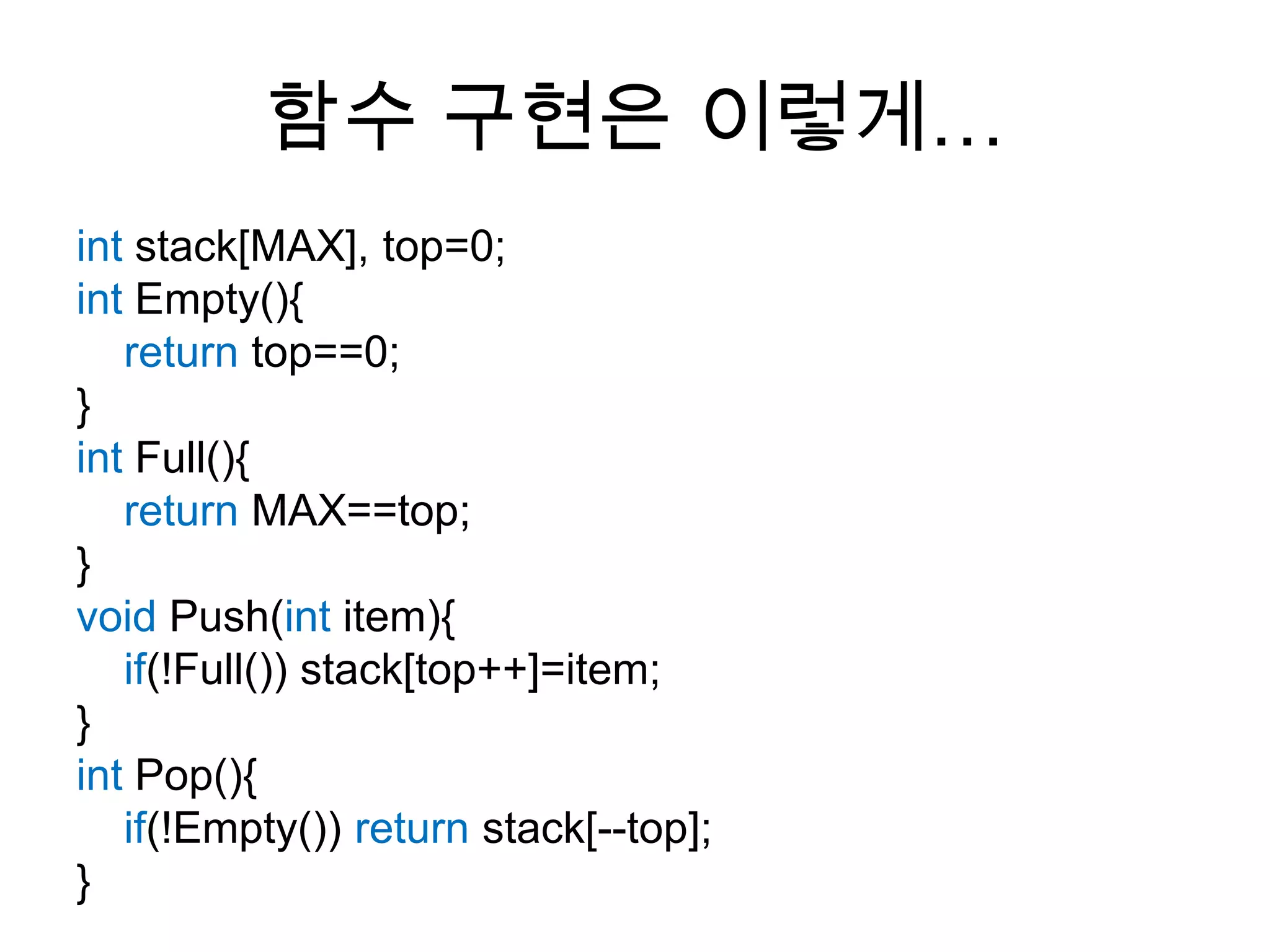 함수 구현은 이렇게…int stack[MAX], top=0;int Empty(){return top==0;}int Full(){return MAX==top;}void Push(int item){if(!Full()) stack[top++]=item;}int Pop(){if(!Empty()) return stack[--top];}