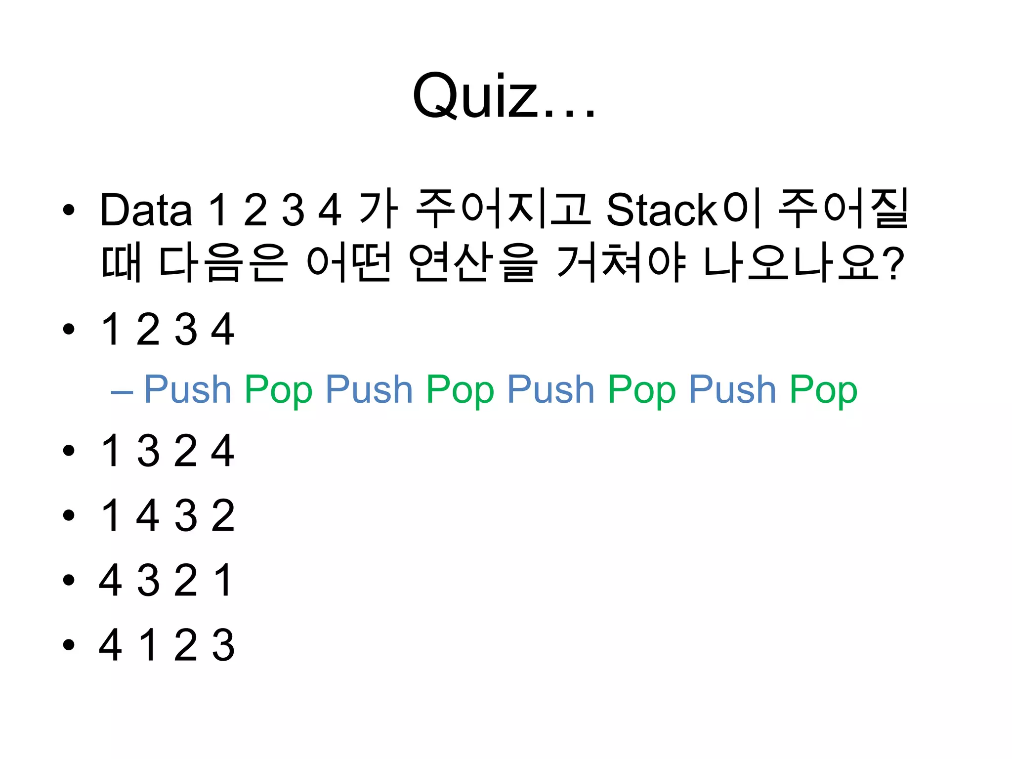 Quiz…Data 1 2 3 4 가 주어지고 Stack이 주어질때 다음은 어떤 연산을 거쳐야 나오나요?1 2 3 4PushPopPushPop PushPop PushPop1 3 2 41 4 3 24 3 2 14 1 2 3