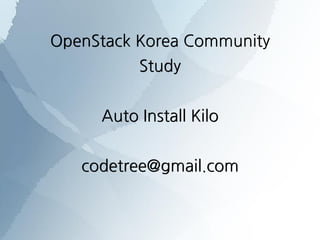 OpenStack Korea Community
Study
Auto Install Kilo
codetree@gmail.com
 