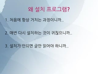 왜 설치 프로그램?
1. 처음에 항상 거치는 과정이니까..
2. 매번 다시 설치하는 것이 귀찮으니까..
3. 설치가 안되면 글만 읽어야 하니까..
 