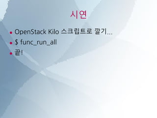 시연
● OpenStack Kilo 스크립트로 깔기...
● $ func_run_all
● 끝!
 