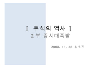 [  주식의 역사  ] 2 부 증시대폭발 2008. 11. 28  최호진 