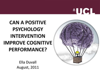 CAN A POSITIVE PSYCHOLOGY INTERVENTION IMPROVE COGNITIVE PERFORMANCE? Ella Duvall August, 2011 