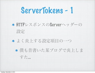 ServerTokens - 1
HTTPレスポンスのServerヘッダーの
設定
よく炎上する設定項目の一つ
僕も昔書いた某ブログで炎上しま
すた...
Tuesday, November 2, 2010
 