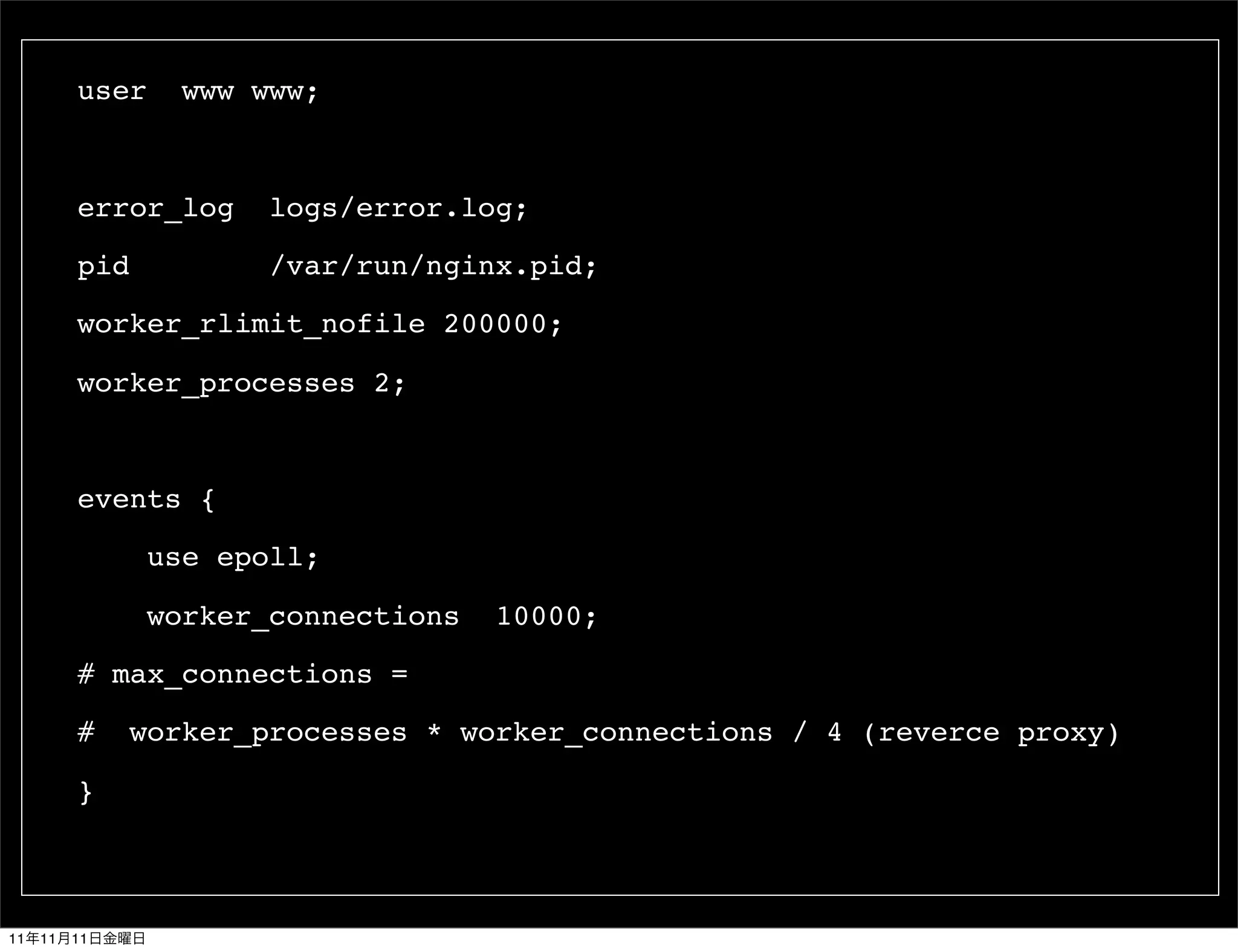 user     www www;



          error_log     logs/error.log;

          pid           /var/run/nginx.pid;

          worker_rlimit_nofile 200000;

          worker_processes 2;



          events {

                 use epoll;

                 worker_connections   10000;

          # max_connections =

          #     worker_processes * worker_connections / 4 (reverce proxy)

          }



11   11   11
 