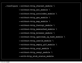 ./configure --without-http_charset_module 

                      --without-http_ssi_module 

                      --without-http_autoindex_module 

                      --without-http_geo_module 

                      --without-http_map_module 

                      --without-http_fastcgi_module 

                      --without-http_memcached_module 

                      --without-http_browser_module 

                      --without-http_upstream_ip_hash_module 

                      --without-http_userid_module 

                      --without-http_empty_gif_module 

                      --without-http_scgi_module 

                      --without-http_uwsgi_module 

                      --with-http_stub_status_module

11   11   11
 