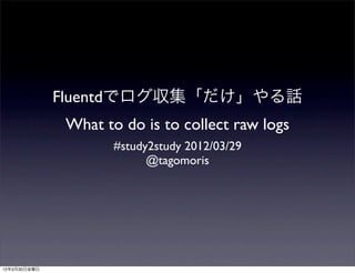 Fluentdでログ収集「だけ」やる話
              What to do is to collect raw logs
                     #study2study 2012/03/29
                           @tagomoris




12年3月30日金曜日
 