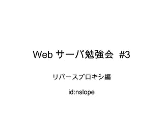 Web サーバ勉強会  #3 リバースプロキシ編   id:nslope 
