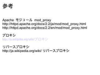 参考 Apache  モジュール  mod_proxy http://httpd.apache.org/docs/2.2/ja/mod/mod_proxy.html http://httpd.apache.org/docs/2.2/en/mod/mod_proxy.html  プロキシ http://ja.wikipedia.org/wiki/プロキシ リバースプロキシ http://ja.wikipedia.org/wiki/ リバースプロキシ 