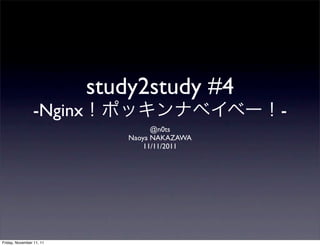 study2study #4
                 -Nginx                        -
                                    @n0ts
                              Naoya NAKAZAWA
                                  11/11/2011




Friday, November 11, 11
 