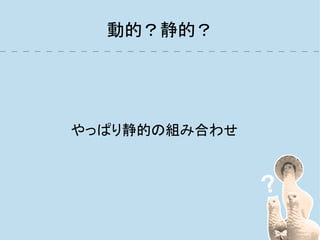 動的？静的？




やっぱり静的の組み合わせ
 