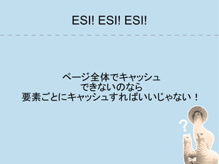 ESI! ESI! ESI!



    ページ全体でキャッシュ
      できないのなら
要素ごとにキャッシュすればいいじゃない！
 