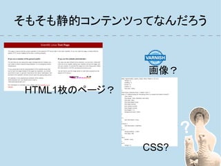 そもそも静的コンテンツってなんだろう


               画像？
 HTML1枚のページ？




               CSS?
 