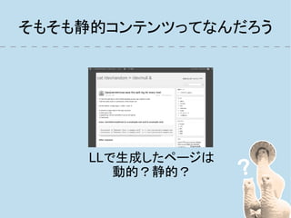 そもそも静的コンテンツってなんだろう




     LLで生成したページは
        動的？静的？
 