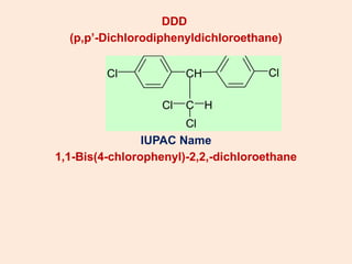 DDD
(p,p’-Dichlorodiphenyldichloroethane)
IUPAC Name
1,1-Bis(4-chlorophenyl)-2,2,-dichloroethane
Cl CH
C
Cl
H
Cl
Cl
 