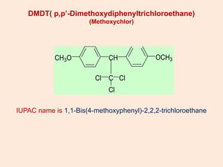 DMDT( p,p’-Dimethoxydiphenyltrichloroethane)
(Methoxychlor)
IUPAC name is 1,1-Bis(4-methoxyphenyl)-2,2,2-trichloroethane
CH3O CH
C
OCH3
Cl
Cl
Cl
 