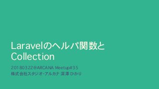 Laravelのヘルパ関数と 
Collection
20180322@ARCANA Meetup#35
株式会社スタジオ・アルカナ�深澤 ひかり
 