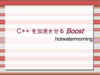 C++ を加速させる Boost
         hotwatermorning
 
