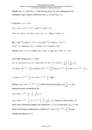 ΨΗΦΙΑΚΟ ΕΚΠΑΙΔΕΥΤΙΚΟ ΒΟΗΘΗΜΑ
«ΜΑΘΗΜΑΤΙΚΑ ΟΜΑΔΑΣ ΠΡΟΣΑΝΑΤΟΛΙΣΜΟΥ ΘΕΤΙΚΩΝ ΣΠΟΥΔΩΝ ΚΑΙ ΣΠΟΥΔΩΝ ΟΙΚΟΝΟΜΙΑΣ & ΠΛΗΡΟΦΟΡΙΚΗΣ»
2o ΔΙΑΓΩΝΙΣΜΑ – ΝΟΕΜΒΡΙΟΣ 2016: ΕΝΔΕΙΚΤΙΚΕΣ ΑΠΑΝΤΗΣΕΙΣ
Σελίδα 4 από 8
δηλαδή f(1) 6 f(2e)  και η f είναι συνεχής στο  1,2e τότε, σύμφωνα με το Θ.
ενδιαμέσων τιμών υπάρχει τουλάχιστον ένα    0 0x 1,2e :f x 6  .
2. α) Έστω 1 2x ,x 0 με
     
   
 1 2 1 2f x f x f x f x
1 2f(x ) f(x ) e e f e f e     
1 2 1 2 1 24ln x 3 4ln x 3 ln x ln x x x       . Άρα η f είναι 1 1 .
β)   
       
   
2f x f x4 4
f f e ln ln x 3 1 f f e 2ln ln x 3 1       
   f (x)
f(f(e )) 2ln 4ln x 3 1 f(4ln x 3) 2ln 4ln x 3 1       
Θέτουμε 4ln x 3 y 0   , οπότε f(y) 2ln y 1  , άρα f(x) 2ln x 1, x 0   .
γ) To πεδίο ορισμού της f f είναι :
   f f
1 1
x f(x) x 0 2ln x 1 0 x 0 x ,
e e
   
                
   
  
f:1 1
x 2014 x 2014 x 2014 x 20143 3 3 3
f f x f e f(f(x)) f e f(x) e 2ln x 1 e
2 2 2 2

      
               
   
x 2014 x 20143 1
2ln x 1 e 0 2ln x e 0
2 2
 
         (2)
Θέτουμε x 2014 1
t(x) 2ln x e
2

   , η οποία είναι συνεχής στο 
1
1, ,e
e
 
  
 
ως
διαφορά συνεχών συναρτήσεων και
1 2014
2013
1 1 1
t(1) 2ln1 e 0
2 2 e

      
e 2014 e 2014
2014 e
1 1 3 1
t(e) 2lne e 2 e 0
2 2 2 e
 

         , επομένως ισχύει t(e)t(1) 0 ,
οπότε από το Θ.Bolzano υπάρχει ένα τουλάχιστον  0x 1,e τέτοιο ώστε 0t(x ) 0 και
λόγω της (2) έχουμε ισοδύναμα ότι η εξίσωση    x 2014 3
f f x f e
2
 
  
 
έχει μία
τουλάχιστον ρίζα στο  1,e .
 