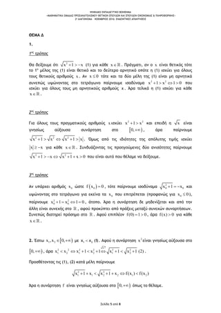 ΨΗΦΙΑΚΟ ΕΚΠΑΙΔΕΥΤΙΚΟ ΒΟΗΘΗΜΑ
«ΜΑΘΗΜΑΤΙΚΑ ΟΜΑΔΑΣ ΠΡΟΣΑΝΑΤΟΛΙΣΜΟΥ ΘΕΤΙΚΩΝ ΣΠΟΥΔΩΝ ΚΑΙ ΣΠΟΥΔΩΝ ΟΙΚΟΝΟΜΙΑΣ & ΠΛΗΡΟΦΟΡΙΚΗΣ»
2o ΔΙΑΓΩΝΙΣΜΑ – ΝΟΕΜΒΡΙΟΣ 2016: ΕΝΔΕΙΚΤΙΚΕΣ ΑΠΑΝΤΗΣΕΙΣ
Σελίδα 5 από 8
ΘΕΜΑ Δ
1.
1ος
τρόπος
Θα δείξουμε ότι 2
x x1   (1) για κάθε x . Πράγματι, αν ο x είναι θετικός τότε
το 1ο
μέλος της (1) είναι θετικό και το δεύτερο αρνητικό οπότε η (1) ισχύει για όλους
τους θετικούς αριθμούς x . Αν x 0 τότε και τα δύο μέλη της (1) είναι μη αρνητικά
συνεπώς υψώνοντας στο τετράγωνο παίρνουμε ισοδύναμα 2 2
1 xx 1 0    που
ισχύει για όλους τους μη αρνητικούς αριθμούς x . Άρα τελικά η (1) ισχύει για κάθε
x .
2ος
τρόπος
Για όλους τους πραγματικούς αριθμούς x ισχύει 2 2
x 1 x  και επειδή η x είναι
γνησίως αύξουσα συνάρτηση στο  0, , άρα παίρνουμε
2 2 2
x x 1 x1 x    . Όμως από τις ιδιότητες της απόλυτης τιμής ισχύει
x x  για κάθε x . Συνδυάζοντας τις προηγούμενες δύο ανισότητες παίρνουμε
2 2
x x x 1 x 01      που είναι αυτό που θέλαμε να δείξουμε.
3ος
τρόπος
Αν υπάρχει αριθμός 0x ώστε  0f x 0 , τότε παίρνουμε ισοδύναμα
2
0 01x x  και
υψώνοντας στο τετράγωνο για εκείνα τα 0x που επιτρέπεται (προφανώς για 0x 0 ),
παίρνουμε 2 2
0 01 xx 1 0    , άτοπο. Άρα η συνάρτηση δε μηδενίζεται και από την
άλλη είναι συνεχής στο , αφού προκύπτει από πράξεις μεταξύ συνεχών συναρτήσεων.
Συνεπώς διατηρεί πρόσημο στο . Αφού επιπλέον f(0) 1 0  , άρα f(x) 0 για κάθε
x .
2. Έστω  1 2 ,,xx 0  με 1 2x x (1). Αφού η συνάρτηση 2
x είναι γνησίως αύξουσα στο
 0, , άρα 2 2 2 2 2 2
1 2 1 2 1 2
x
x x 1 x 1x (1 x x 1 2)

        .
Προσθέτοντας τις (1), (2) κατά μέλη παίρνουμε
2 2
1 1 2 2 1 2x 1 x x 1 x f( ) (x )x f     
Άρα η συνάρτηση f είναι γνησίως αύξουσα στο  0, όπως το θέλαμε.
 