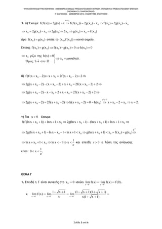 ΨΗΦΙΑΚΟ ΕΚΠΑΙΔΕΥΤΙΚΟ ΒΟΗΘΗΜΑ «ΜΑΘΗΜΑΤΙΚΑ ΟΜΑΔΑΣ ΠΡΟΣΑΝΑΤΟΛΙΣΜΟΥ ΘΕΤΙΚΩΝ ΣΠΟΥΔΩΝ ΚΑΙ ΠΡΟΣΑΝΑΤΟΛΙΣΜΟΥ ΣΠΟΥΔΩΝ
ΟΙΚΟΝΟΜΙΑΣ & ΠΛΗΡΟΦΟΡΙΚΗΣ»
3o ΔΙΑΓΩΝΙΣΜΑ – ΔΕΚΕΜΒΡΙΟΣ 2016: ΕΝΔΕΙΚΤΙΚΕΣ ΑΠΑΝΤΗΣΕΙΣ
Σελίδα 2 από 6
3. α) Έχουμε
0x x
0 0 0 0 0 0f(f(x)) 2g(x) x f(f(x )) 2g(x ) x f(x ) 2g(x ) x

       
0 0 0 0 0 0 0 0x 2g(x ) x 2g(x ) 2x g(x ) x f(x )       
άρα 0 0f(x ) g(x ) οπότε το 0 0(x ,f(x )) κοινό σημείο.
Επίσης 0 0 0 0 0f(x ) g(x ) f(x ) g(x ) 0 h(x ) 0     
0
0
x ρίζα της h(x) 0
x μοναδικό.
Όμως h στο
  
 
 
β) 0 0 0f(f(x x 2)) x x 2f(x x 2) 2        
0 0 0 02g(x x 2) (x x 2) x x 2f(x x 2) 2            
0 0 0 02g(x x 2) x x 2 x x 2f(x x 2) 2            
h:"1 1"
0 0 0 0 0 02g(x x 2) 2f(x x 2) h(x x 2) 0 h(x ) x x 2 x x 2.

                
γ) Για x 0 έχουμε
0 0 0 0 0f(f(ln x x 1)) ln x 1 x 2g(ln x x 1) (ln x x 1) ln x 1 x              
g:
0 0 0 0 0 0 02g(ln x x 1) ln x x 1 ln x 1 x g(ln x x 1) x f(x ) g(x )

               
0 0
1
ln x x 1 x ln x 1 x
e
         και επειδή 0x  η λύση της ανίσωσης
είναι:
1
0 x .
e
 
ΘΕΜΑ Γ
1. Επειδή η f είναι συνεχής στο 0x 0 ισχύει
x 0 x 0
lim f(x) lim f(x) f(0) .

x 0 x 0 x 0
1 x 1 (1 x 1)(1 x 1)
lim f(x) lim lim
x x(1 x 1)
 