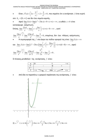 ΨΗΦΙΑΚΟ ΕΚΠΑΙΔΕΥΤΙΚΟ ΒΟΗΘΗΜΑ
«ΜΑΘΗΜΑΤΙΚΑ ΟΜΑΔΑΣ ΠΡΟΣΑΝΑΤΟΛΙΣΜΟΥ ΘΕΤΙΚΩΝ ΣΠΟΥΔΩΝ ΚΑΙ ΠΡΟΣΑΝΑΤΟΛΙΣΜΟΥ ΣΠΟΥΔΩΝ ΟΙΚΟΝΟΜΙΑΣ & ΠΛΗΡΟΦΟΡΙΚΗΣ»
5o ΔΙΑΓΩΝΙΣΜΑ – ΦΕΒΡΟΥΑΡΙΟΣ 2017: ΕΝΔΕΙΚΤΙΚΕΣ ΑΠΑΝΤΗΣΕΙΣ
Σελίδα 2 από 8
 Είναι 2
2 2
( ) 2 2 0f x x
x x
       
 
, που σημαίνει ότι η συνάρτηση f είναι κυρτή
στο  0,f   και δεν έχει σημεία καμπής.
 Αφού 2
0 0
lim ( ) lim( 2ln ) 0 ( )
x x
f x x x
 
      , η ευθεία 0x  είναι
κατακόρυφη ασύμπτωτη.
Επίσης
( ) ln
lim lim 2 ( ) 0
x x
f x x
x
x x 
 
       
 
, γιατί
( )
2ln (2ln ) 2
lim lim lim 0
x x x
x x
x x x


  

  

, επομένως δεν έχει πλάγιες ασύμπτωτες.
 Η συμπεριφορά της f στα άκρα του πεδίου ορισμού της είναι:
0
lim ( )
x
f x

 
και  2 2
2
2ln
lim ( ) lim 2ln lim 1 ( )(1 0)
x x x
x
f x x x x
x  
  
         
  
, αφού
2 2 2
1
2
2ln (2ln ) 1
lim lim lim lim 0
( ) 2x x x x
x x x
x x x x
 
 
 
   

   

.
Ο πίνακας μεταβολών της συνάρτησης f είναι:
x 0 1 + 
f΄ - 0 +
f΄΄ +
f +  min  +
 Από όλα τα παραπάνω η γραφική παράσταση της συνάρτησης f είναι:
2)
2 2
1 1 2 2
2 2
1 1
ln ln ln ln ln
2 2
x x
x x
e x e x e x x
    
         
 
 