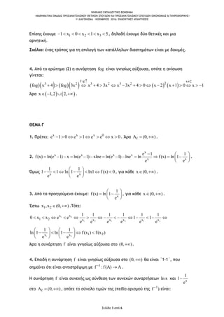 ΨΗΦΙΑΚΟ ΕΚΠΑΙΔΕΥΤΙΚΟ ΒΟΗΘΗΜΑ
«ΜΑΘΗΜΑΤΙΚΑ ΟΜΑΔΑΣ ΠΡΟΣΑΝΑΤΟΛΙΣΜΟΥ ΘΕΤΙΚΩΝ ΣΠΟΥΔΩΝ ΚΑΙ ΠΡΟΣΑΝΑΤΟΛΙΣΜΟΥ ΣΠΟΥΔΩΝ ΟΙΚΟΝΟΜΙΑΣ & ΠΛΗΡΟΦΟΡΙΚΗΣ»
1o ΔΙΑΓΩΝΙΣΜΑ – ΝΟΕΜΒΡΙΟΣ 2016: ΕΝΔΕΙΚΤΙΚΕΣ ΑΠΑΝΤΗΣΕΙΣ
Σελίδα 3 από 6
Επίσης έχουμε 1 2 31 x 0 x 1 x 5       , δηλαδή έχουμε δύο θετικές και μια
αρνητική.
Σχόλιο: ένας τρόπος για τη επιλογή των κατάλληλων διαστημάτων είναι με δοκιμές.
4. Από το ερώτημα (2) η συνάρτηση fog είναι γνησίως αύξουσα, οπότε η ανίσωση
γίνεται:
         
f g: x 2
23 2 3 2 3 2
fog x 4 fog 3x x 4 3x x 3x 4 0 x 2 x 1 0 x 1
 
               
Άρα    x 1,2 2,    .
ΘΕΜΑ Γ
1. Πρέπει: x x x 0
e 1 0 e 1 e e x 0        . Άρα fA (0, )  .
2.
x
x x x x
x x
e 1 1
f(x) ln(e 1) x ln(e 1) xlne ln(e 1) lne ln f(x) ln 1
e e
  
             
 
.
Όμως x x
1 1
1 1 ln 1 ln1 f(x) 0
e e
 
       
 
, για κάθε x (0, )  .
3. Από τα προηγούμενα έχουμε: x
1
f(x) ln 1
e
 
  
 
, για κάθε x (0, )  .
Έστω 1 2x ,x (0, )  .Τότε:
1 2
1 2 1 2 1 2
x x
1 2 x x x x x x
1 1 1 1 1 1
0 x x e e 1 1
e e e e e e
              
1 2
1 2x x
1 1
ln 1 ln 1 f(x ) f(x )
e e
   
       
   
Άρα η συνάρτηση f είναι γνησίως αύξουσα στο (0, ) .
4. Επειδή η συνάρτηση f είναι γνησίως αύξουσα στο (0, ) θα είναι ΄1-1΄, που
σημαίνει ότι είναι αντιστρέψιμη με 1
f :f(A) A
 .
H συνάρτηση f είναι συνεχής ως σύνθεση των συνεχών συναρτήσεων ln x και x
1
1
e

στο fA (0, )  , οπότε το σύνολο τιμών της (πεδίο ορισμού της 1
f 
) είναι:
 