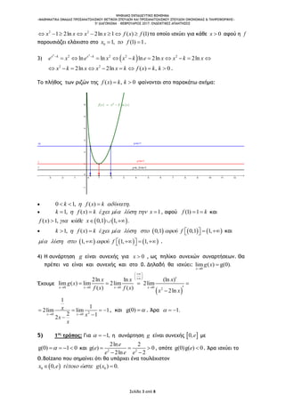 ΨΗΦΙΑΚΟ ΕΚΠΑΙΔΕΥΤΙΚΟ ΒΟΗΘΗΜΑ
«ΜΑΘΗΜΑΤΙΚΑ ΟΜΑΔΑΣ ΠΡΟΣΑΝΑΤΟΛΙΣΜΟΥ ΘΕΤΙΚΩΝ ΣΠΟΥΔΩΝ ΚΑΙ ΠΡΟΣΑΝΑΤΟΛΙΣΜΟΥ ΣΠΟΥΔΩΝ ΟΙΚΟΝΟΜΙΑΣ & ΠΛΗΡΟΦΟΡΙΚΗΣ»
5o ΔΙΑΓΩΝΙΣΜΑ – ΦΕΒΡΟΥΑΡΙΟΣ 2017: ΕΝΔΕΙΚΤΙΚΕΣ ΑΠΑΝΤΗΣΕΙΣ
Σελίδα 3 από 8
2 2
1 2ln 2ln 1 ( ) (1)x x x x f x f        το οποίο ισχύει για κάθε 0x  αφού η f
παρουσιάζει ελάχιστο στο 0 1, (1) 1x f  .
3)  
2 2
2 2 2 2
ln ln ln 2ln 2lnx k x k
e x e x x k e x x k x 
         
2 2
2ln 2ln ( ) , 0x k x x x k f x k k         .
To πλήθος των ριζών της ( ) , 0f x k k  φαίνονται στο παρακάτω σχήμα:
 0 1, ( ) .k f x k ύ    
 1, ( ) 1k f x k έ ί ύ x         , αφού (1) 1f k  και
   ( ) 1, 0,1 1, .f x ά x     
      1, ( ) 0,1 0,1 1,k f x k έ ί ύ ύ f             και
     1, 1, 1,ί ύ ύ f           .
4) Η συνάρτηση g είναι συνεχής για 0x  , ως πηλίκο συνεχών συναρτήσεων. Θα
πρέπει να είναι και συνεχής και στο 0. Δηλαδή θα ισχύει:
0
lim ( ) g(0).
x
g x


Έχουμε
 
0 0 0 0 2
2ln ln (ln )
lim ( ) lim 2lim 2lim
( ) ( ) 2ln
x x x x
x x x
g x
f x f x x x
 
 
 
   

   

20 0
1
1
2lim lim 1
2 12
x x
x
xx
x
 
   

, και g(0)  . Άρα 1.  
5) 1ος
τρόπος: Για 1,   η συνάρτηση g είναι συνεχής  0,e με
g(0) 1 0    και 2 2
2ln 2
g( ) 0
2ln 2
e
e
e e e
  
 
, oπότε g(0)g( ) 0e  . Άρα ισχύει το
Θ.Bolzano που σημαίνει ότι θα υπάρχει ένα τουλάχιστον
 0 00, ( ) 0.x e έ ώ g x   
 