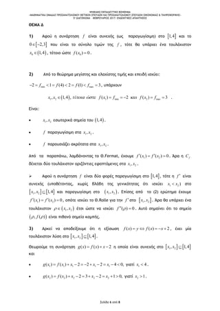 ΨΗΦΙΑΚΟ ΕΚΠΑΙΔΕΥΤΙΚΟ ΒΟΗΘΗΜΑ
«ΜΑΘΗΜΑΤΙΚΑ ΟΜΑΔΑΣ ΠΡΟΣΑΝΑΤΟΛΙΣΜΟΥ ΘΕΤΙΚΩΝ ΣΠΟΥΔΩΝ ΚΑΙ ΠΡΟΣΑΝΑΤΟΛΙΣΜΟΥ ΣΠΟΥΔΩΝ ΟΙΚΟΝΟΜΙΑΣ & ΠΛΗΡΟΦΟΡΙΚΗΣ»
5o ΔΙΑΓΩΝΙΣΜΑ – ΦΕΒΡΟΥΑΡΙΟΣ 2017: ΕΝΔΕΙΚΤΙΚΕΣ ΑΠΑΝΤΗΣΕΙΣ
Σελίδα 6 από 8
ΘΕΜΑ Δ
1) Αφού η συνάρτηση f είναι συνεχής (ως παραγωγίσιμη) στο  1,4 και το
 0 2,3  που είναι το σύνολο τιμών της f , τότε θα υπάρχει ένα τουλάχιστον
 0 1,4x  , τέτοιο ώστε 0( ) 0f x  .
2) Από το θεώρημα μεγίστης και ελαχίστης τιμής και επειδή ισχύει:
min max2 1 (4) 2 (1) 3f f f f        , υπάρχουν
 1 2 1 min 2 max, 1,4 , ( ) 2 ( ) 3x x έ ώ f x f f x f         .
Είναι:
 1 2,x x εσωτερικά σημεία του  1,4 .
 f παραγωγίσιμη στα 1 2,x x .
 f παρουσιάζει ακρότατα στα 1 2,x x .
Από τα παραπάνω, λαμβάνοντας το Θ.Fermat, έχουμε 1 2( ) ( ) 0f x f x   . Άρα η fC
δέχεται δύο τουλάχιστον οριζόντιες εφαπτόμενες στα 1 2,x x .
 Αφού η συνάρτηση f είναι δύο φορές παραγωγίσιμη στο  1,4 , τότε η f  είναι
συνεχής (υποθέτοντας, χωρίς βλάβη της γενικότητας ότι ισχύει 1 2x x ) στο
   1 2, 1,4x x  και παραγωγίσιμη στο  1 2,x x . Επίσης από το (2) ερώτημα έχουμε
1 2( ) ( ) 0f x f x   , οπότε ισχύει το Θ.Rolle για την f  στο  1 2,x x . Άρα θα υπάρχει ένα
τουλάχιστον    1 2,x x έτσι ώστε να ισχύει ( ) 0f   . Αυτό σημαίνει ότι το σημείο
 , ( )f  είναι πιθανό σημείο καμπής.
3) Αρκεί να αποδείξουμε ότι η εξίσωση ( ) ( ) 2f x y f x x     , έχει μία
τουλάχιστον λύση στο    1 2, 1,4x x  .
Θεωρούμε τη συνάρτηση ( ) ( ) 2g x f x x   η οποία είναι συνεχής στο    1 2, 1,4x x 
και
 1 1 1 1 1( ) ( ) 2 2 2 4 0,g x f x x x x          γιατί 1 4x  .
 2 2 2 2 2( ) ( ) 2 3 2 1 0,g x f x x x x         γιατί 2 1x  .
 