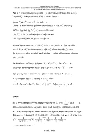 ΨΗΦΙΑΚΟ ΕΚΠΑΙΔΕΥΤΙΚΟ ΒΟΗΘΗΜΑ
«ΜΑΘΗΜΑΤΙΚΑ ΟΜΑΔΑΣ ΠΡΟΣΑΝΑΤΟΛΙΣΜΟΥ ΘΕΤΙΚΩΝ ΣΠΟΥΔΩΝ ΚΑΙ ΠΡΟΣΑΝΑΤΟΛΙΣΜΟΥ ΣΠΟΥΔΩΝ ΟΙΚΟΝΟΜΙΑΣ & ΠΛΗΡΟΦΟΡΙΚΗΣ»
6o ΔΙΑΓΩΝΙΣΜΑ – ΜΑΡΤΙΟΣ 2017: ΕΝΔΕΙΚΤΙΚΕΣ ΑΠΑΝΤΗΣΕΙΣ
Σελίδα 2 από 7
Άρα η f είναι γνησίως αύξουσα στο  1,e και γνησίως φθίνουσα στο  e, .
Παρουσιάζει ολικό μέγιστο στη θέση 0
x e το f (e) 1   .
Ισχύει f (x) f (e) 1 0     , για κάθε x 1 .
Οπότε η f είναι γνησίως φθίνουσα στο διάστημα  A 1,  επομένως
   x x 1
f(A) lim f(x), lim f(x) ,
  
     , γιατί
  x x
lim f(x) lim ( xln(ln x))
 
       και
  x 1 x 1
lim f(x) lim( xln(ln x)) 1
 
      .
Β3. Η εξίσωση γράφεται:  x ln lnx lnm f(x) lnm     , άρα για κάθε
m 0 , lnm f(A) , άρα υπάρχει  0
x 1,  τέτοιο ώστε  0
f x lnm.
Το  0
x 1,  είναι μοναδικό αφού η f είναι γνησίως φθίνουσα στο διάστημα
 A 1,  .
Β4. Η ανίσωση ισοδύναμα γράφεται: 2 2
f(x 2) f(3x) 3x x 2     (1)
Θεωρούμε την συνάρτηση h(x) f(x) x  με
(B2)
h (x) f (x) 1 1 1 0      
άρα η συνάρτηση h είναι γνησίως φθίνουσα στο διάστημα  A 1,  .
Η (1) γράφεται 2
h(x 2) h(3x)  με
1
x
3
 οπότε
        2 2
x 2 3x x 3x 2 0 (x 1 ή x 2) . Τελικά
1
1 2
3
x ή x  
ΘΕΜΑ Γ
α) Ο συντελεστής διεύθυνσης της εφαπτομένης της gC είναι
1
g (0)
2018
 (1)
Επειδή το σημείο επαφής A(0,g(0)) είναι κοινό σημείο της εφαπτομένης και της
gC , οι συντεταγμένες του θα επαληθεύουν την εξίσωση της εφαπτομένης και της gC .
Έτσι για x 0 , έχουμε:0 2018 g(0) 2018 0 g(0) 1      και για x 0 στον τύπο
ό (1)
2 2
1 1 1 1 1
g (x) g (0)
3g (x) 3 1 2018 3 2018

       
      
3 2018 2015    
 