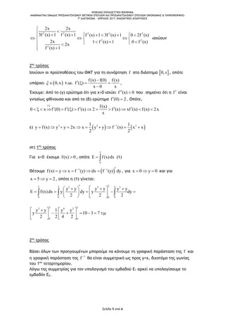 ΨΗΦΙΑΚΟ ΕΚΠΑΙΔΕΥΤΙΚΟ ΒΟΗΘΗΜΑ
«ΜΑΘΗΜΑΤΙΚΑ ΟΜΑΔΑΣ ΠΡΟΣΑΝΑΤΟΛΙΣΜΟΥ ΘΕΤΙΚΩΝ ΣΠΟΥΔΩΝ ΚΑΙ ΠΡΟΣΑΝΑΤΟΛΙΣΜΟΥ ΣΠΟΥΔΩΝ ΟΙΚΟΝΟΜΙΑΣ & ΠΛΗΡΟΦΟΡΙΚΗΣ»
7o ΔΙΑΓΩΝΙΣΜΑ – ΑΠΡΙΛΙΟΣ 2017: ΕΝΔΕΙΚΤΙΚΕΣ ΑΠΑΝΤΗΣΕΙΣ
Σελίδα 5 από 6
2 2 2 2 2
2 2
2
2x 2x
3f (x) 1 f (x) 1 f (x) 1 3f (x) 1 0 2f (x)
2x 1 f (x) 1 0 f (x)
2x
f (x) 1

       
    
    
 
ισχύουν
2ος
τρόπος
Ισχύουν οι προϋποθέσεις του ΘΜΤ για τη συνάρτηση f στο διάστημα  0, x , οπότε
υπάρχει  0,x  τ.ω.
f(x) f(0) f(x)
f ( )
x 0 x

   

,
Έχουμε: Aπό το (γ) ερώτημα ότι για x>0 ισχύει f (x) 0  που σημαίνει ότι η f είναι
γνησίως φθίνουσα και από το (β) ερώτημα f (0) 2  . Οπότε,
f f(x)
0 x f (0) f ( ) f (x) 2 f (x) xf (x) f(x) 2x
x

                
ε)    3 3 1 31 1
y f(x) y y 2x x y y f (x) x x
2 2

         
στ) 1ος
τρόπος
Για x>0 έχουμε f(x) 0 , οπότε
5
0
E f(x)dx  (1)
Θέτουμε  1 1
f(x) y x f (y) dx f (y) dy       , για x 0 y 0   και για
x 5 y 2   , οπότε η (1) γίνεται:
25 2 23 3 3
0 0 00
y y y y y y
E f(x)dx y dy y dy
2 2 2
     
       
   
  
2 23 4 2
0 0
y y 1 y y
y 10 3 7 .
2 2 4 2
   
        
   
2ος
τρόπος
Βάσει όλων των προηγουμένων μπορούμε να κάνουμε τη γραφική παράσταση της f και
η γραφική παράσταση της 1
f 
θα είναι συμμετρική ως προς y=x, διχοτόμο της γωνίας
του 1ου
τεταρτημορίου.
Λόγω της συμμετρίας για τον υπολογισμό του εμβαδού Ε1 αρκεί να υπολογίσουμε το
εμβαδόν Ε2.
 