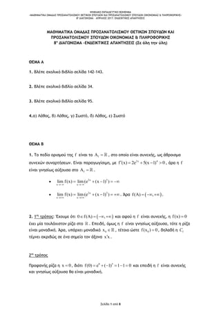 ΨΗΦΙΑΚΟ ΕΚΠΑΙΔΕΥΤΙΚΟ ΒΟΗΘΗΜΑ
«ΜΑΘΗΜΑΤΙΚΑ ΟΜΑΔΑΣ ΠΡΟΣΑΝΑΤΟΛΙΣΜΟΥ ΘΕΤΙΚΩΝ ΣΠΟΥΔΩΝ ΚΑΙ ΠΡΟΣΑΝΑΤΟΛΙΣΜΟΥ ΣΠΟΥΔΩΝ ΟΙΚΟΝΟΜΙΑΣ & ΠΛΗΡΟΦΟΡΙΚΗΣ»
8o ΔΙΑΓΩΝΙΣΜΑ – ΑΠΡΙΛΙΟΣ 2017: ΕΝΔΕΙΚΤΙΚΕΣ ΑΠΑΝΤΗΣΕΙΣ
Σελίδα 1 από 8
ΜΑΘΗΜΑΤΙΚΑ ΟΜΑΔΑΣ ΠΡΟΣΑΝΑΤΟΛΙΣΜΟΥ ΘΕΤΙΚΩΝ ΣΠΟΥΔΩΝ ΚΑΙ
ΠΡΟΣΑΝΑΤΟΛΙΣΜΟΥ ΣΠΟΥΔΩΝ ΟΙΚΟΝΟΜΙΑΣ & ΠΛΗΡΟΦΟΡΙΚΗΣ
8ο
ΔΙΑΓΩΝΙΣΜΑ –ΕΝΔΕΙΚΤΙΚΕΣ ΑΠΑΝΤΗΣΕΙΣ (Σε όλη την ύλη)
ΘΕΜΑ Α
1. Βλέπε σχολικό βιβλίο σελίδα 142-143.
2. Βλέπε σχολικό βιβλίο σελίδα 34.
3. Βλέπε σχολικό βιβλίο σελίδα 95.
4.α) Λάθος, β) Λάθος, γ) Σωστό, δ) Λάθος, ε) Σωστό
ΘΕΜΑ Β
1. Το πεδίο ορισμού της f είναι το fA  , στο οποίο είναι συνεχής, ως άθροισμα
συνεχών συναρτήσεων. Είναι παραγωγίσιμη, με
2x 4
f (x) 2e 5(x 1) 0     , άρα η f
είναι γνησίως αύξουσα στο fA  .
 2x 5
x x
lim f(x) lim (e (x 1) )
 
    
 2x 5
x x
lim f(x) lim (e (x 1) )
 
    . Άρα  f(A) ,   .
2. 1ος
τρόπος: Έχουμε ότι  0 f(A) ,    και αφού η f είναι συνεχής, η f(x) 0
έχει μία τουλάχιστον ρίζα στο . Επειδή, όμως η f είναι γνησίως αύξουσα, τότε η ρίζα
είναι μοναδική. Άρα, υπάρχει μοναδικό 0x  , τέτοιο ώστε 0f(x ) 0 , δηλαδή η fC
τέμνει ακριβώς σε ένα σημείο τον άξονα x x .
2os
τρόπος
Προφανής ρίζα η x 0 , διότι 0 5
f(0) e ( 1) 1 1 0      και επειδή η f είναι συνεχής
και γνησίως αύξουσα θα είναι μοναδική.
 