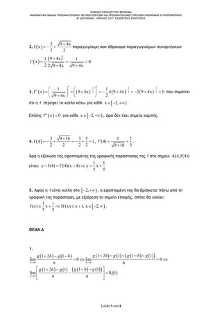 ΨΗΦΙΑΚΟ ΕΚΠΑΙΔΕΥΤΙΚΟ ΒΟΗΘΗΜΑ
«ΜΑΘΗΜΑΤΙΚΑ ΟΜΑΔΑΣ ΠΡΟΣΑΝΑΤΟΛΙΣΜΟΥ ΘΕΤΙΚΩΝ ΣΠΟΥΔΩΝ ΚΑΙ ΠΡΟΣΑΝΑΤΟΛΙΣΜΟΥ ΣΠΟΥΔΩΝ ΟΙΚΟΝΟΜΙΑΣ & ΠΛΗΡΟΦΟΡΙΚΗΣ»
8o ΔΙΑΓΩΝΙΣΜΑ – ΑΠΡΙΛΙΟΣ 2017: ΕΝΔΕΙΚΤΙΚΕΣ ΑΠΑΝΤΗΣΕΙΣ
Σελίδα 5 από 8
2.  
3 9 4x
f x
2 2

   παραγωγίσιμη σαν άθροισμα παραγωγισίμων συναρτήσεων
 
 9 4x1 1
f x 0
2 2 9 4x 9 4x

   
 
3.        
1 3 3
2 2 2
1 1
f x 9 4x 4 9 4x 2 9 4x 0
29 4x
  
                
   
που σημαίνει
ότι η f στρέφει τα κοίλα κάτω για κάθε  x 2,   .
Επίσης  f x 0  για κάθε  x 2,   , άρα δεν έχει σημεία καμπής.
4.  
3 9 16 3 5
f 4 1
2 2 2 2

       ,
1 1
f (4)
59 16
  

.
Άρα η εξίσωση της εφαπτομένης της γραφικής παράστασης της f στο σημείο A(4,f(4))
είναι:
1 1
y f(4) f (4)(x 4) y x
5 5
     
5. Αφού η f είναι κοίλη στο  2,  , η εφαπτομένη της θα βρίσκεται πάνω από τη
γραφική της παράσταση, με εξαίρεση το σημείο επαφής, οπότε θα ισχύει:
 
1 1
f(x) x 5f(x) x 1, x 2,
5 5
        .
ΘΕΜΑ Δ
1.
            
0 0
1 2 1 1 11 2 1
lim 0 lim 0
h h
g h g g h gg h g h
h h 
      
   
        
 0
1 11 2 1
lim 0, 1
h
g h gg h g
h h
   
  
  
 