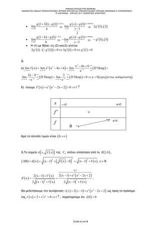 ΨΗΦΙΑΚΟ ΕΚΠΑΙΔΕΥΤΙΚΟ ΒΟΗΘΗΜΑ
«ΜΑΘΗΜΑΤΙΚΑ ΟΜΑΔΑΣ ΠΡΟΣΑΝΑΤΟΛΙΣΜΟΥ ΘΕΤΙΚΩΝ ΣΠΟΥΔΩΝ ΚΑΙ ΠΡΟΣΑΝΑΤΟΛΙΣΜΟΥ ΣΠΟΥΔΩΝ ΟΙΚΟΝΟΜΙΑΣ & ΠΛΗΡΟΦΟΡΙΚΗΣ»
8o ΔΙΑΓΩΝΙΣΜΑ – ΑΠΡΙΛΙΟΣ 2017: ΕΝΔΕΙΚΤΙΚΕΣ ΑΠΑΝΤΗΣΕΙΣ
Σελίδα 6 από 8

       
   
1 2
0 1
1 2 1 1
lim lim 2 1 , 2
1
2
gh x
h x
g h g g x g
g
xh
 
 
  

 

       
   
1
0 1
1 1 1
lim lim 1 , 3
1
gh x
h x
g h g g x g
g
h x
 
 
  
 
 
 Η (1) με βάσει τις (2) και(3) γίνεται
        2 1 1 0 3 1 0 1 0g g g g         
2.
α)      
2
x 2
xx x x
x 4x 6
lim f x lim e x 4x 6 lim D'Hosp
e

   
 
     
     x xx x
2x 4 2
lim D'Hosp lim D'Hosp 0 y 0 ό ύ
e e
 
    

         

β) έχουμε    x 2
f x e x 2x 2 0 f      
Άρα το σύνολο τιμών είναι  0,
3.Το σημείο   ,A x f x της hC απέχει απόσταση από το  1,0B ,
            
2
2 2
AB d x x 1 f x 0 x 1 f x , x R        
 
   
   
   
 
   
t x
x 2
2 2
2 x 1 e x 2x 22 x 1 f x
d x
2 x 1 f x 2 x 1 f x
    
  
   
.
Θα μελετήσουμε την συνάρτηση      2
2 1 2 2x
t x x e x x     ως προς το πρόσημο
της   2
2 0x
t x x e t      , παρατηρούμε ότι  0 0t 
 