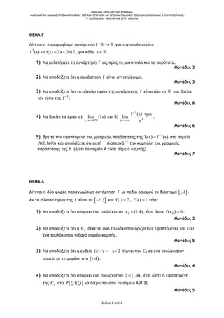 ΨΗΦΙΑΚΟ ΕΚΠΑΙΔΕΥΤΙΚΟ ΒΟΗΘΗΜΑ
«ΜΑΘΗΜΑΤΙΚΑ ΟΜΑΔΑΣ ΠΡΟΣΑΝΑΤΟΛΙΣΜΟΥ ΘΕΤΙΚΩΝ ΣΠΟΥΔΩΝ ΚΑΙ ΠΡΟΣΑΝΑΤΟΛΙΣΜΟΥ ΣΠΟΥΔΩΝ ΟΙΚΟΝΟΜΙΑΣ & ΠΛΗΡΟΦΟΡΙΚΗΣ»
5o
ΔΙΑΓΩΝΙΣΜΑ – ΙΑΝΟΥΑΡΙΟΣ 2017: ΘΕΜΑΤΑ
Σελίδα 3 από 4
ΘΕΜΑ Γ
Δίνεται η παραγωγίσιμη συνάρτηση f :  για την οποία ισχύει:
3
f (x) 6f(x) 3x 2017   , για κάθε x .
1) Να μελετήσετε τη συνάρτηση f ως προς τη μονοτονία και τα ακρότατα.
Μονάδες 3
2) Να αποδείξετε ότι η συνάρτηση f είναι αντιστρέψιμη.
Μονάδες 3
3) Να αποδείξετε ότι το σύνολο τιμών της συνάρτησης f είναι όλο το και βρείτε
τον τύπο της 1
f 
.
Μονάδες 6
4) Να βρείτε τα όρια: α)
x 670
lim f(x)
 
και β)
1
4x
f (x) x
lim
x



.
Μονάδες 6
5) Βρείτε την εφαπτομένη της γραφικής παράστασης της 1
h(x) f (x)
 στο σημείο
A(0,h(0)) και αποδείξετε ότι αυτή ΄΄διαπερνά΄΄ την καμπύλη της γραφικής
παράστασης της h (ή ότι το σημείο Α είναι σημείο καμπής).
Μονάδες 7
ΘΕΜΑ Δ
Δίνεται η δύο φορές παραγωγίσιμη συνάρτηση f με πεδίο ορισμού το διάστημα  1,4 .
Αν το σύνολο τιμών της f είναι το  2,3 και f(1) 2 , f(4) 1 τότε:
1) Να αποδείξετε ότι υπάρχει ένα τουλάχιστον 0x (1,4) , έτσι ώστε 0f(x ) 0 .
Μονάδες 3
2) Να αποδείξετε ότι η fC δέχεται δύο τουλάχιστον οριζόντιες εφαπτόμενες και έχει
ένα τουλάχιστον πιθανό σημείο καμπής.
Μονάδες 5
3) Να αποδείξετε ότι η ευθεία ( ): y x 2    τέμνει την fC σε ένα τουλάχιστον
σημείο με τετμημένη στο  1,4 .
Μονάδες 4
4) Να αποδείξετε ότι υπάρχει ένα τουλάχιστον (1,4) , έτσι ώστε η εφαπτομένη
της fC στο  P ,f( )  να διέρχεται από το σημείο Α(0,2).
Μονάδες 5
 