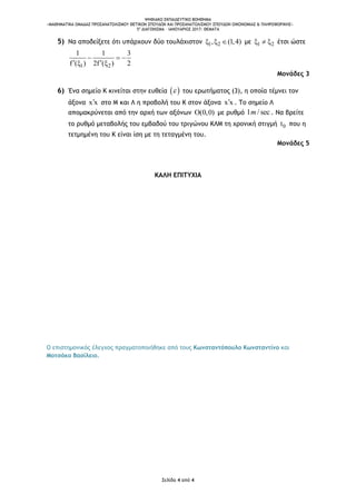 ΨΗΦΙΑΚΟ ΕΚΠΑΙΔΕΥΤΙΚΟ ΒΟΗΘΗΜΑ
«ΜΑΘΗΜΑΤΙΚΑ ΟΜΑΔΑΣ ΠΡΟΣΑΝΑΤΟΛΙΣΜΟΥ ΘΕΤΙΚΩΝ ΣΠΟΥΔΩΝ ΚΑΙ ΠΡΟΣΑΝΑΤΟΛΙΣΜΟΥ ΣΠΟΥΔΩΝ ΟΙΚΟΝΟΜΙΑΣ & ΠΛΗΡΟΦΟΡΙΚΗΣ»
5o
ΔΙΑΓΩΝΙΣΜΑ – ΙΑΝΟΥΑΡΙΟΣ 2017: ΘΕΜΑΤΑ
Σελίδα 4 από 4
5) Να αποδείξετε ότι υπάρχουν δύο τουλάχιστον 1 2, (1,4)   με 1 2   έτσι ώστε
1 2
1 1 3
f ( ) 2f ( ) 2
  
  
Μονάδες 3
6) Ένα σημείο Κ κινείται στην ευθεία   του ερωτήματος (3), η οποία τέμνει τον
άξονα x x στο Μ και Λ η προβολή του Κ στον άξονα x x . Το σημείο Λ
απομακρύνεται από την αρχή των αξόνων O(0,0) με ρυθμό 1 / secm . Να βρείτε
το ρυθμό μεταβολής του εμβαδού του τριγώνου ΚΛΜ τη χρονική στιγμή 0t που η
τετμημένη του Κ είναι ίση με τη τεταγμένη του.
Μονάδες 5
ΚΑΛΗ ΕΠΙΤΥΧΙΑ
Ο επιστημονικός έλεγχος πραγματοποιήθηκε από τους Κωνσταντόπουλο Κωνσταντίνο και
Μοτσάκο Βασίλειο.
 