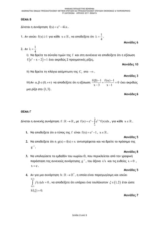 ΨΗΦΙΑΚΟ ΕΚΠΑΙΔΕΥΤΙΚΟ ΒΟΗΘΗΜΑ
«ΜΑΘΗΜΑΤΙΚΑ ΟΜΑΔΑΣ ΠΡΟΣΑΝΑΤΟΛΙΣΜΟΥ ΘΕΤΙΚΩΝ ΣΠΟΥΔΩΝ ΚΑΙ ΠΡΟΣΑΝΑΤΟΛΙΣΜΟΥ ΣΠΟΥΔΩΝ ΟΙΚΟΝΟΜΙΑΣ & ΠΛΗΡΟΦΟΡΙΚΗΣ»
9o ΔΙΑΓΩΝΙΣΜΑ – ΑΠΡΙΛΙΟΣ 2017: ΘΕΜΑΤΑ
Σελίδα 2 από 3
ΘΕΜΑ Β
Δίνεται η συνάρτηση x
f(x) e 4 x   .
1. Αν ισχύει f(x) 1 για κάθε x , να αποδείξετε ότι
1
4
  .
Μονάδες 6
2. Αν
1
4
 
i) Να βρείτε το σύνολο τιμών της f και στη συνέχεια να αποδείξετε ότι η εξίσωση
 x
f e x 2 1   έχει ακριβώς 2 πραγματικές ρίζες.
Μονάδες 10
ii) Να βρείτε τη πλάγια ασύμπτωτη της fC στο .
Μονάδες 3
iii)Αν , (0, )   να αποδείξετε ότι η εξίσωση
f( ) 1 f( ) 1
0
x 3 x 1
   
 
 
έχει ακριβώς
μια ρίζα στο  1,3 .
Μονάδες 6
ΘΕΜΑ Γ
Δίνεται η συνεχής συνάρτηση f :  , με
1
x 1 x
0
f(x) e e f(x)dx
   , για κάθε x .
1. Να αποδείξετε ότι ο τύπος της f είναι x
f(x) e 1  , x .
Μονάδες 5
2. Να αποδείξετε ότι η g(x) f(x) x  αντιστρέφεται και να βρείτε το πρόσημο της
1
g
.
Μονάδες 8
3. Να υπολογίσετε το εμβαδόν του χωρίου Ω, που περικλείεται από την γραφική
παράσταση της συνεχούς συνάρτησης 1
g
, του άξονα x x και τις ευθείες x 0 ,
x e .
Μονάδες 5
4. Αν για μια συνάρτηση *
h :  , η οποία είναι παραγωγίσιμη και ισχύει
h(2)
h(1)
( ) 0f x dx  , να αποδείξετε ότι υπάρχει ένα τουλάχιστον  1,2  έτσι ώστε
h ( ) 0. 
Μονάδες 7
 